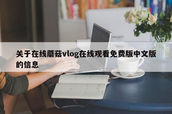 关于在线蘑菇vlog在线观看免费版中文版的信息