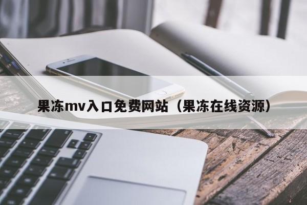 果冻mv入口免费网站（果冻在线资源）