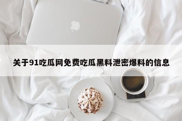 关于91吃瓜网免费吃瓜黑料泄密爆料的信息