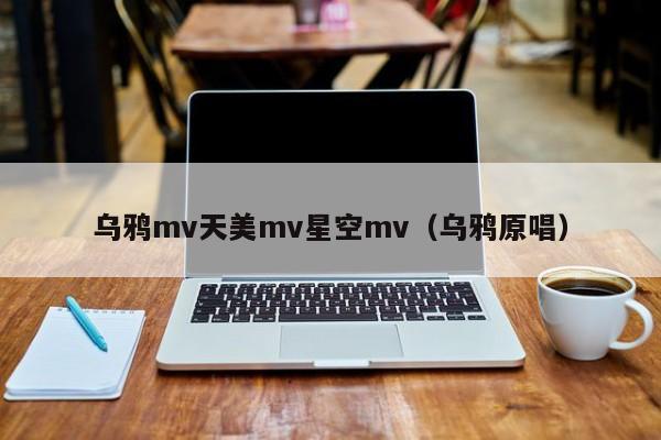 乌鸦mv天美mv星空mv（乌鸦原唱）
